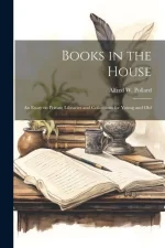 Books in the House; An Essay on Private Libraries and Collections for Young and Old