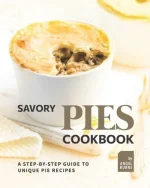 Savory Pies Cookbook: A Step-By-Step Guide to Unique Pie Recipes