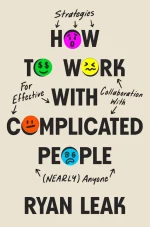 How to Work With Complicated People: Strategies for Effective Collaboration With (Nearly) Anyone