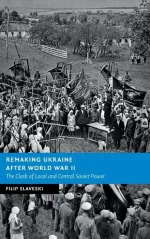 Remaking Ukraine After World War II: The Clash of Local and Central Soviet Power