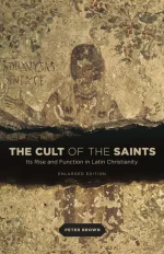 The Cult of the Saints_ Its Rise and Function in Latin Christianity, Enlarged Edition