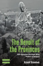 The Revolt of the Provinces: Anti-Gypsyism and Right-Wing Politics in Hungary