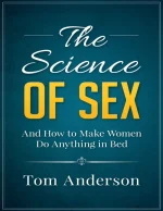 The Science of Sex and How to Make Women Do Anything in Bed: Step-By-Step Sex Guide for Men