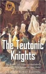 The Teutonic Knights: The History and Legacy of the Catholic Churchs Most Famous Military Order