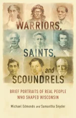 Warriors, Saints, and Scoundrels: Brief Portraits of Real People Who Shaped Wisconsin
