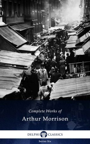 Complete Works of Arthur Morrison (Illustrated)