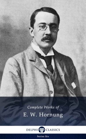 Complete Works of E. W. Hornung (Illustrated)