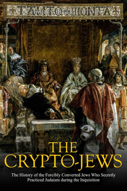 The Crypto-Jews_ the History of the Forcibly Converted Jews Who Secretly Practiced Judaism During the Inquisition The Crypto-Jews_ the History of the Forcibly Converted Jews Who Secretly Practiced Judaism During the Inquisition