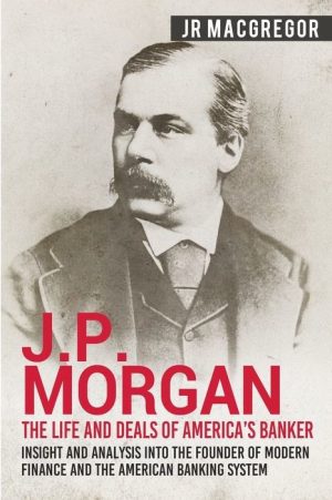 J.P. Morgan - the Life and Deals of America's Banker