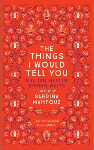The Things I Would Tell You: British Muslim Women Write