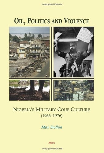 Oil, Politics and Violence: Nigeria’s Military Coup Culture Oil, Politics and Violence: Nigeria’s Military Coup Culture