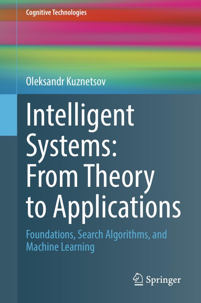 Intelligent Systems: From Theory to Applications: Foundations, Search Algorithms, and Machine Learning Intelligent Systems: From Theory to Applications: Foundations, Search Algorithms, and Machine Learning