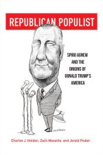 Republican Populist: Spiro Agnew and the Origins of Donald Trump's America