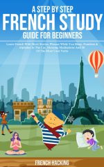 A Step by Step French Study Guide for Beginners - Learn French With Short Stories, Phrases While You Sleep, Numbers & Alphabet in the Car, Morning Meditations and 50 of the Most Used Verbs