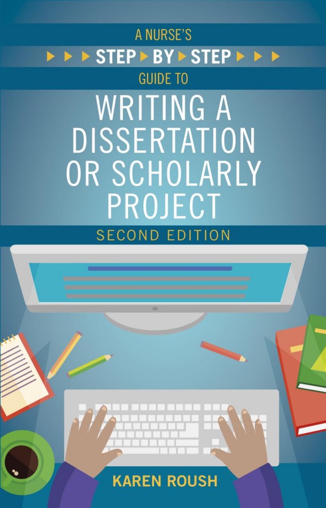 A Nurse's Step By-Step Guide to Writing a Dissertation or Scholarly Project A Nurse's Step By-Step Guide to Writing a Dissertation or Scholarly Project