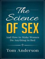 The Science of Sex and How to Make Women Do Anything in Bed: Step-By-Step Sex Guide for Men